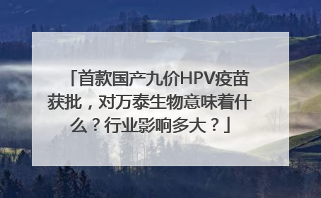 首款国产九价HPV疫苗获批，对万泰生物意味着什么？行业影响多大？