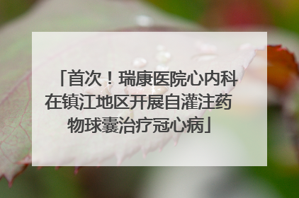 首次！瑞康医院心内科在镇江地区开展自灌注药物球囊治疗冠心病