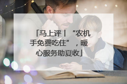 马上评丨“农机手免费吃住”，暖心服务助夏收