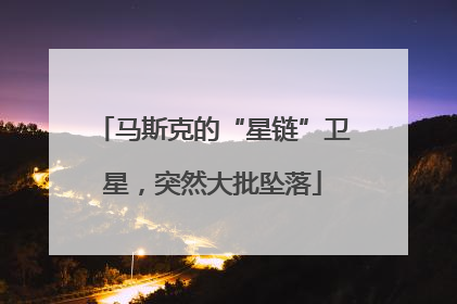 马斯克的“星链”卫星，突然大批坠落