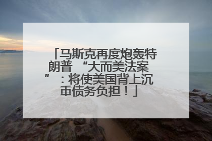 马斯克再度炮轰特朗普 “大而美法案”：将使美国背上沉重债务负担！