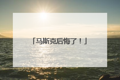 马斯克后悔了！