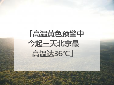 高温黄色预警中 今起三天北京最高温达36℃