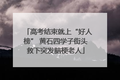 高考结束就上“好人榜” 黄石四学子街头救下突发脑梗老人