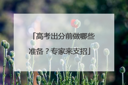高考出分前做哪些准备？专家来支招