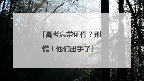 高考忘带证件？别慌！他们出手了