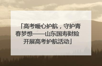 高考暖心护航，守护青春梦想——山东国寿财险开展高考护航活动