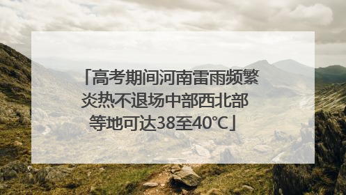 高考期间河南雷雨频繁 炎热不退场中部西北部等地可达38至40℃