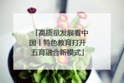 高质量发展看中国丨特色教育打开五育融合新模式
