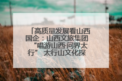 高质量发展看山西国企：山西文旅集团“唱游山西·问界太行” 太行山文化探索之旅燃情启幕