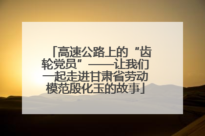 高速公路上的“齿轮党员”——让我们一起走进甘肃省劳动模范殷化玉的故事