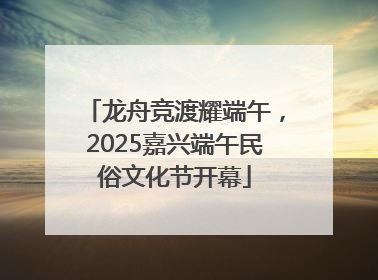 龙舟竞渡耀端午，2025嘉兴端午民俗文化节开幕