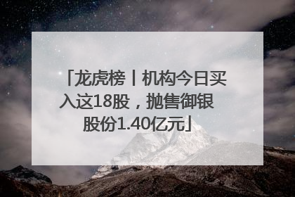 龙虎榜丨机构今日买入这18股，抛售御银股份1.40亿元
