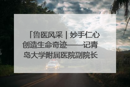 鲁医风采｜妙手仁心创造生命奇迹——记青岛大学附属医院副院长、器官移植中心主任、主任医师蔡金贞