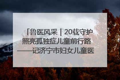 鲁医风采｜20载守护 照亮孤独症儿童前行路——记济宁市妇女儿童医院儿童康复中心主任、副主任技师赵淑珍