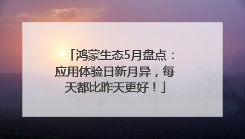 鸿蒙生态5月盘点：应用体验日新月异，每天都比昨天更好！