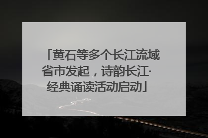 黄石等多个长江流域省市发起，诗韵长江·经典诵读活动启动