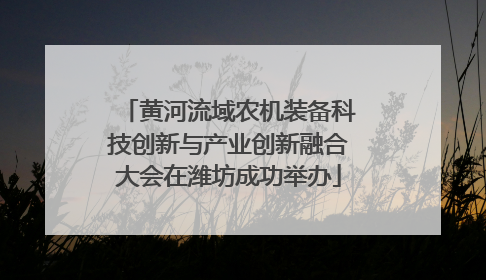 黄河流域农机装备科技创新与产业创新融合大会在潍坊成功举办