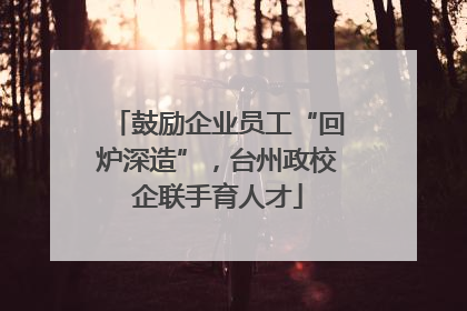 鼓励企业员工“回炉深造”，台州政校企联手育人才
