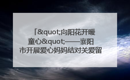 "向阳花开暖童心"——襄阳市开展爱心妈妈结对关爱留守困境儿童庆"六一"活动
