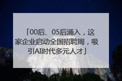 00后、05后涌入，这家企业启动全国招聘周，吸引AI时代多元人才