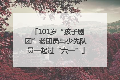 101岁“孩子剧团”老团员与少先队员一起过“六一”