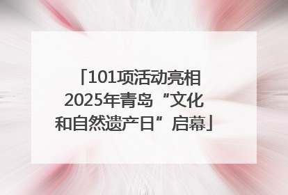 101项活动亮相 2025年青岛“文化和自然遗产日”启幕