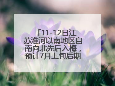 11-12日江苏淮河以南地区自南向北先后入梅，预计7月上旬后期出梅，降水偏多