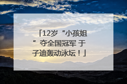 12岁“小孩姐”夺全国冠军 于子迪轰动泳坛！