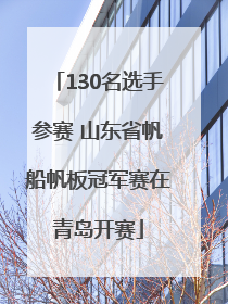 130名选手参赛 山东省帆船帆板冠军赛在青岛开赛