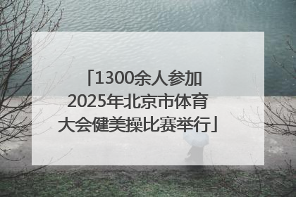 1300余人参加 2025年北京市体育大会健美操比赛举行