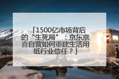1500亿市场背后的“生死局”：京东京喜自营如何重建生活用纸行业信任？