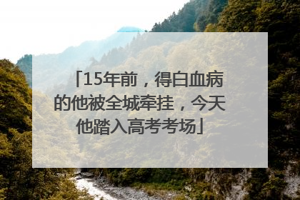 15年前，得白血病的他被全城牵挂，今天他踏入高考考场