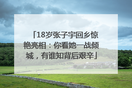 18岁张子宇回乡惊艳亮相：你看她一战倾城，有谁知背后艰辛