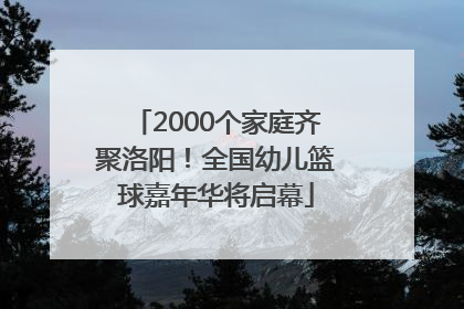 2000个家庭齐聚洛阳！全国幼儿篮球嘉年华将启幕