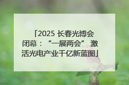 2025 长春光博会闭幕：“一展两会” 激活光电产业千亿新蓝图