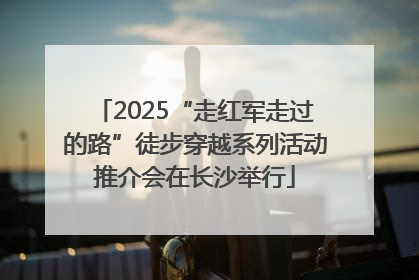 2025“走红军走过的路”徒步穿越系列活动推介会在长沙举行