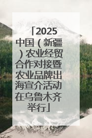 2025中国（新疆）农业经贸合作对接暨农业品牌出海宣介活动在乌鲁木齐举行