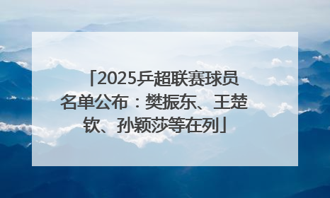 2025乒超联赛球员名单公布：樊振东、王楚钦、孙颖莎等在列