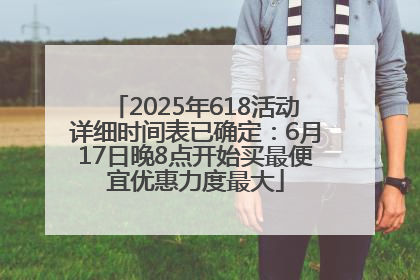 2025年618活动详细时间表已确定：6月17日晚8点开始买最便宜优惠力度最大
