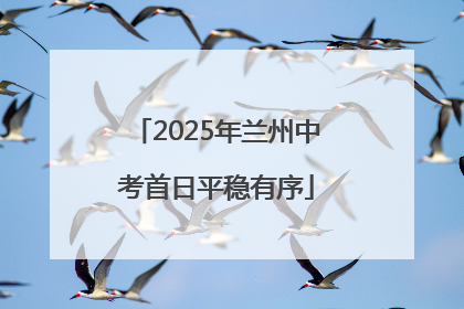 2025年兰州中考首日平稳有序