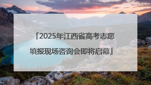 2025年江西省高考志愿填报现场咨询会即将启幕