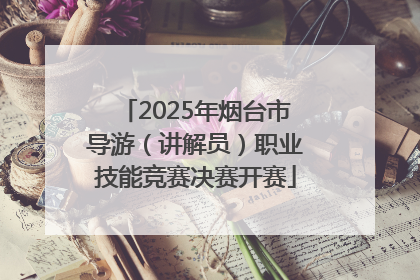 2025年烟台市导游（讲解员）职业技能竞赛决赛开赛
