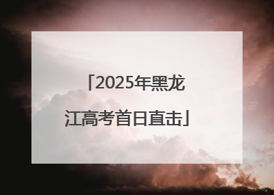 2025年黑龙江高考首日直击