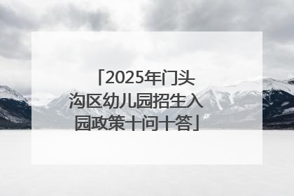 2025年门头沟区幼儿园招生入园政策十问十答
