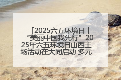 2025六五环境日丨“美丽中国我先行”2025年六五环境日山西主场活动在大同启动 多元形式绘就生态画卷