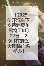 2025菏泽汽车下乡暨消夏车展将于6月27日—29日在菏泽大剧院广场举办