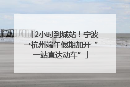 2小时到城站！宁波→杭州端午假期加开“一站直达动车”