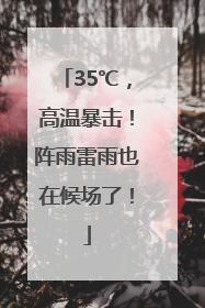 35℃，高温暴击！阵雨雷雨也在候场了！