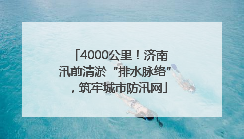 4000公里！济南汛前清淤“排水脉络”，筑牢城市防汛网